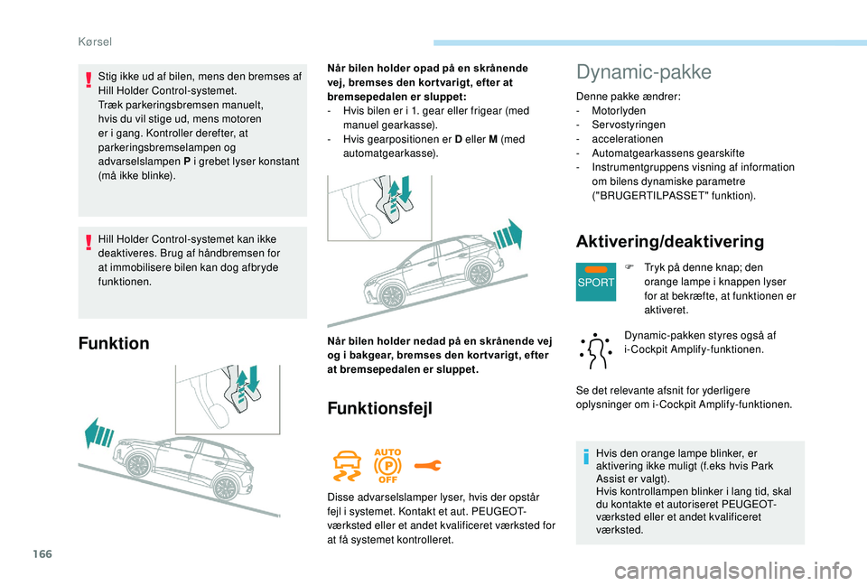 PEUGEOT 3008 2018  Brugsanvisning (in Danish) 166
SPORT
Hill Holder Control-systemet kan ikke 
deaktiveres. Brug af håndbremsen for 
at immobilisere bilen kan dog afbryde 
funktionen.
Funktion
Når bilen holder opad på en skrånende 
vej, brems