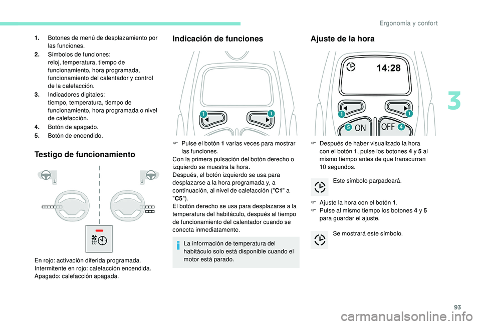 PEUGEOT 3008 2018  Manual del propietario (in Spanish) 93
Testigo de funcionamientoIndicación de funciones
La información de temperatura del 
habitáculo solo está disponible cuando el 
motor está parado.
Ajuste de la hora
F Ajuste la hora con el bot
