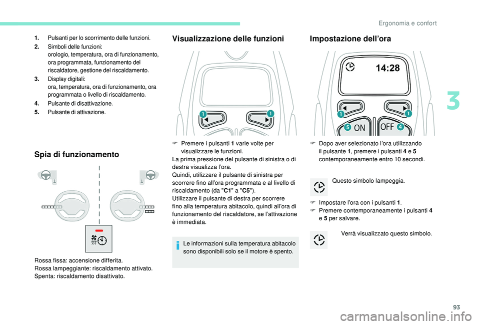 PEUGEOT 3008 2018  Manuale duso (in Italian) 93
Spia di funzionamentoVisualizzazione delle funzioni
Le informazioni sulla temperatura abitacolo 
sono disponibili solo se il motore è spento.
Impostazione dell’ora
F Impostare l’ora con i puls