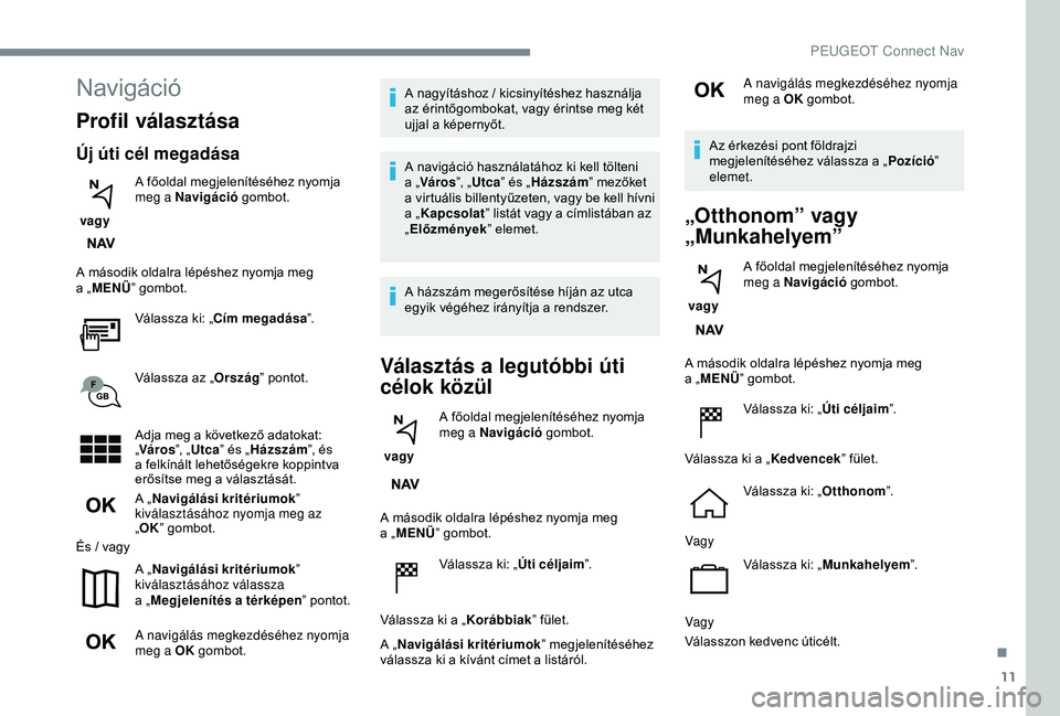 PEUGEOT 3008 2018  Kezelési útmutató (in Hungarian) 11
Navigáció
Profil választása
Új úti cél megadása
 vagy A főoldal megjelenítéséhez nyomja 
meg a
  Navigáció
 gombot.
A második oldalra lépéshez nyomja meg 
a   „MENÜ ” gombot.
