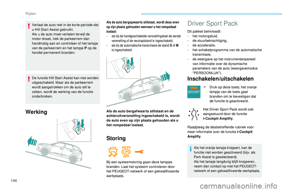 PEUGEOT 3008 2018  Instructieboekje (in Dutch) 166
SPORT
De functie Hill Start Assist kan niet worden 
uitgeschakeld. Maar als de parkeerrem 
wordt aangetrokken om de auto stil te 
zetten, wordt de werking van de functie 
onderbroken.
Werking
Als 