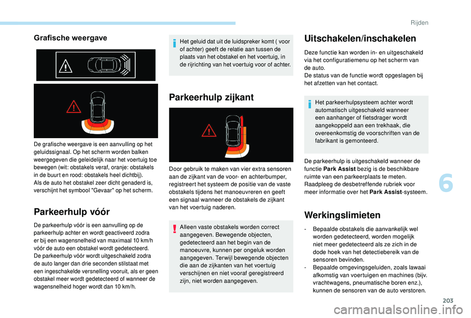 PEUGEOT 3008 2018  Instructieboekje (in Dutch) 203
Grafische weergave
De grafische weergave is een aanvulling op het 
geluidssignaal. Op het scherm worden balken 
weergegeven die geleidelijk naar het voertuig toe 
bewegen (wit: obstakels veraf, or