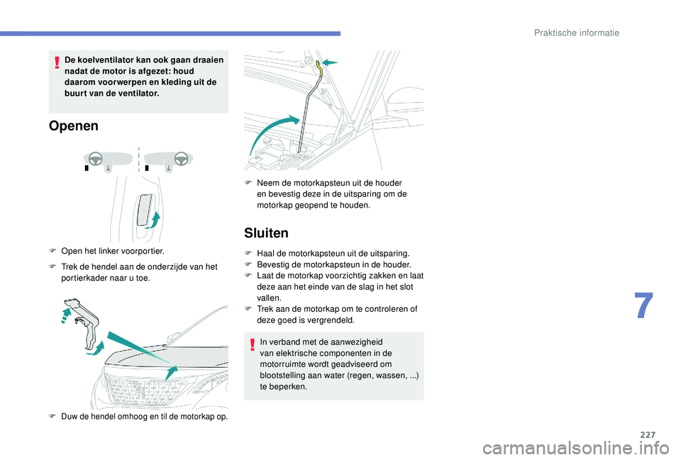 PEUGEOT 3008 2018  Instructieboekje (in Dutch) 227
De koelventilator kan ook gaan draaien 
nadat de motor is afgezet: houd 
daarom voor werpen en kleding uit de 
buurt van de ventilator.
Openen
F Open het linker voorportier.
F  
T
 rek de hendel a