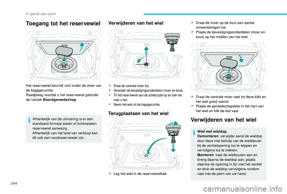 PEUGEOT 3008 2018  Instructieboekje (in Dutch) 244
Toegang tot het reservewiel
Het reser vewiel bevindt zich onder de vloer van 
de bagageruimte.
Raadpleeg voordat u het reser vewiel gebruikt 
de rubriek Boordgereedschap.
Afhankelijk van de uitvoe