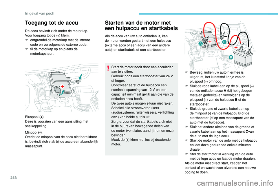 PEUGEOT 3008 2018  Instructieboekje (in Dutch) 258
Toegang tot de accuStarten van de motor met 
een hulpaccu en startkabels
Als de accu van uw auto ontladen is, kan 
de motor worden gestart met een hulpaccu 
(externe accu of een accu van een ander