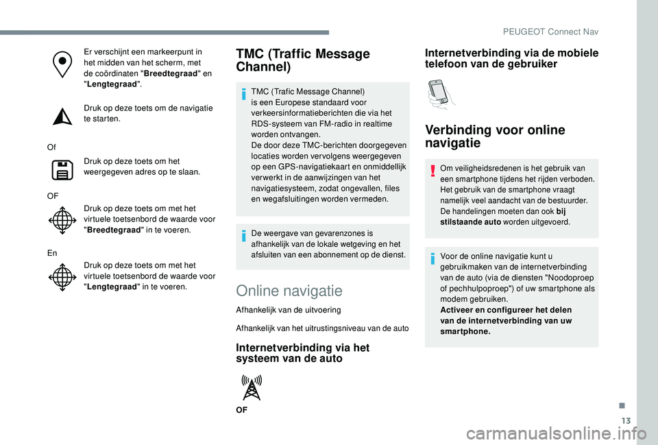 PEUGEOT 3008 2018  Instructieboekje (in Dutch) 13
Er verschijnt een markeerpunt in 
het midden van het scherm, met 
de coördinaten "Breedtegraad" en 
" Lengtegraad ".
Druk op deze toets om de navigatie 
te starten.
Of Druk op deze