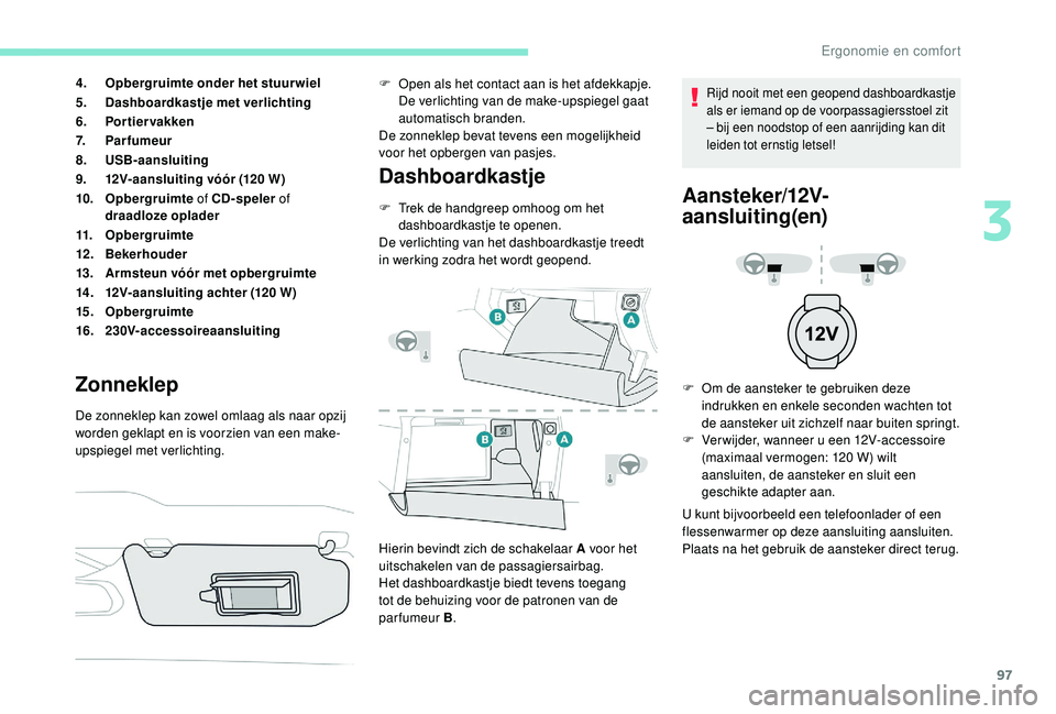 PEUGEOT 3008 2018  Instructieboekje (in Dutch) 97
4.Opbergruimte onder het stuurwiel
5. Dashboardkastje met verlichting
6. Portier vakken
7. Parfumeur
8. USB-aansluiting
9. 12V-aansluiting vóór (120 W)
10. Opbergruimte of CD-speler  of 
draadloz