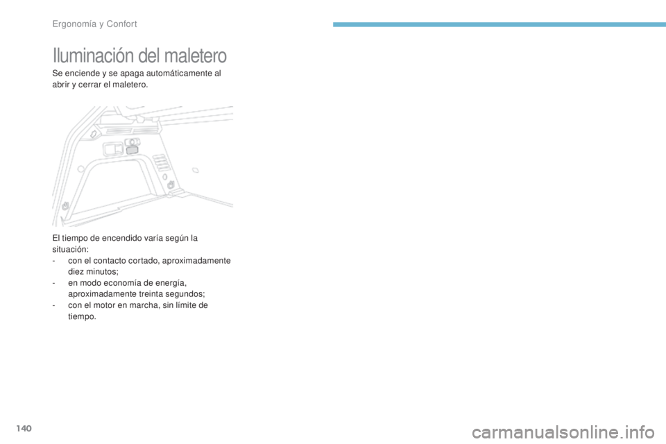 PEUGEOT 3008 2017  Manual del propietario (in Spanish) 140
3008-2_es_Chap03_ergonomie-et-confort_ed01-2016
Iluminación del maletero
Se enciende y se apaga automáticamente al 
abrir y cerrar el maletero.
El tiempo de encendido varía según la 
situació