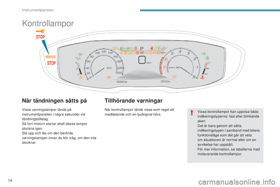 PEUGEOT 3008 2017  Bruksanvisningar (in Swedish) 16
3008-2_sv_Chap01_instruments-de-bord_ed01-2016
Kontrollampor
När tändningen sätts på
Vissa varningslampor tänds på 
instrumentpanelen i några sekunder vid 
tändningstillslag.
Så fort motor