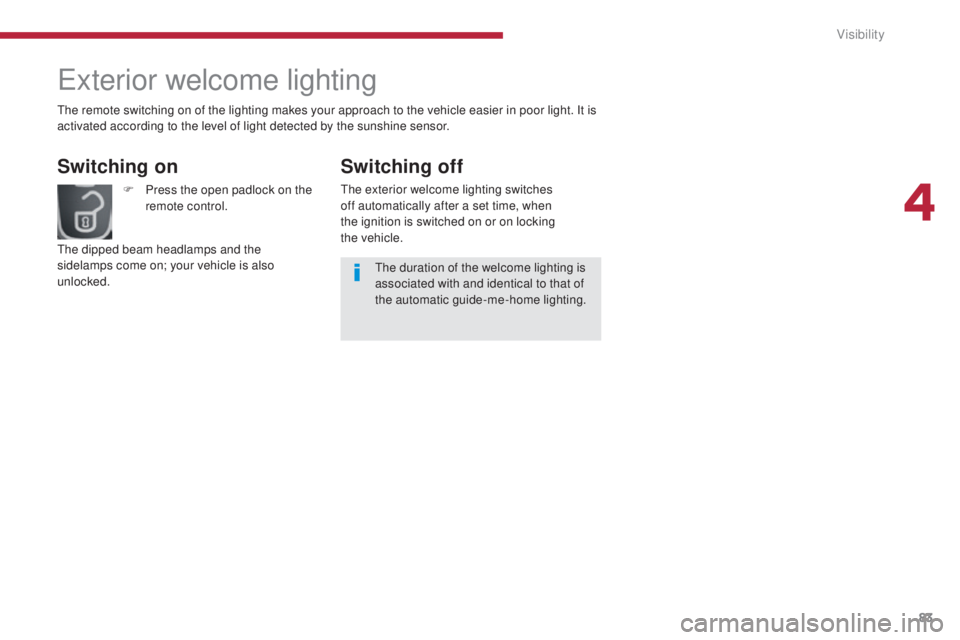 PEUGEOT 3008 2016  Owners Manual 83
3008_en_Chap04_visibilite_ed01-2015
Exterior welcome lighting
Switching on
F Press the open padlock on the remote control.
The dipped beam headlamps and the 
sidelamps come on; your vehicle is also