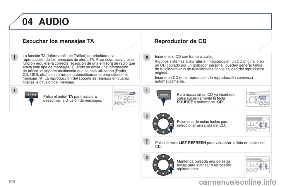 PEUGEOT 3008 2016  Manual del propietario (in Spanish) 04
316
3008_es_Chap12c_RD45_ed01_2015
AUDIO
Inserte solo CD con forma circular.
Algunos sistemas antipiratería, integrados en un CD original o en 
un CD copiado por un grabador personal, pueden gener