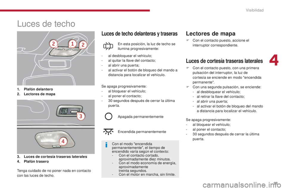 PEUGEOT 3008 2016  Manual del propietario (in Spanish) 91
3008_es_Chap04_visibilite_ed01-2015
Luces de techo
3. Luces de cortesía traseras laterales
4. P lafón trasero
Luces de techo delanteras y traseras
En esta posición, la luz de techo se 
ilumina p