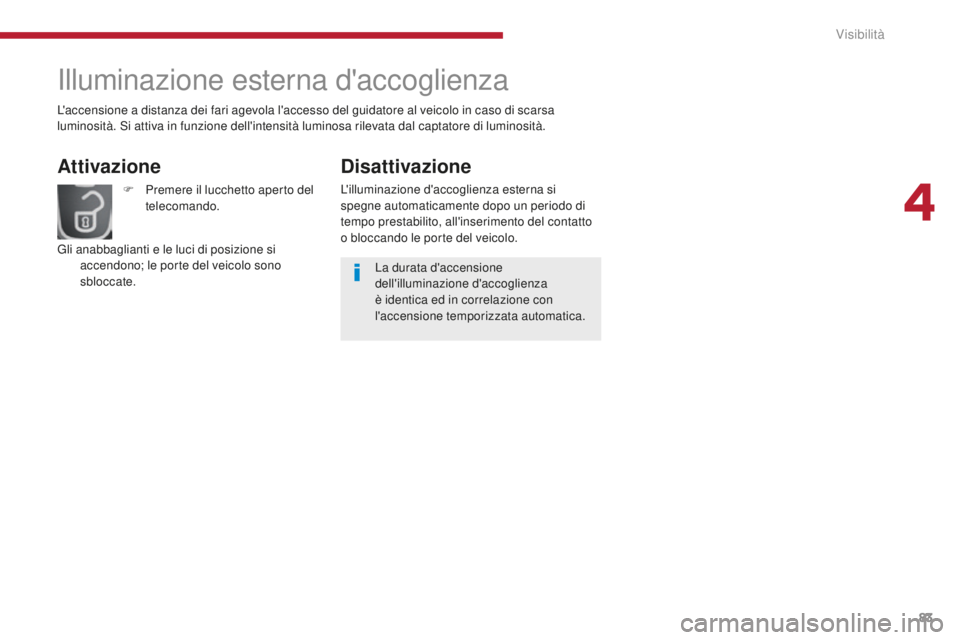 PEUGEOT 3008 2016  Manuale duso (in Italian) 83
3008_it_Chap04_visibilite_ed01-2015
Illuminazione esterna d'accoglienza
Attivazione
F Premere il lucchetto aperto del telecomando.
Gli anabbaglianti e le luci di posizione si  accendono; le por