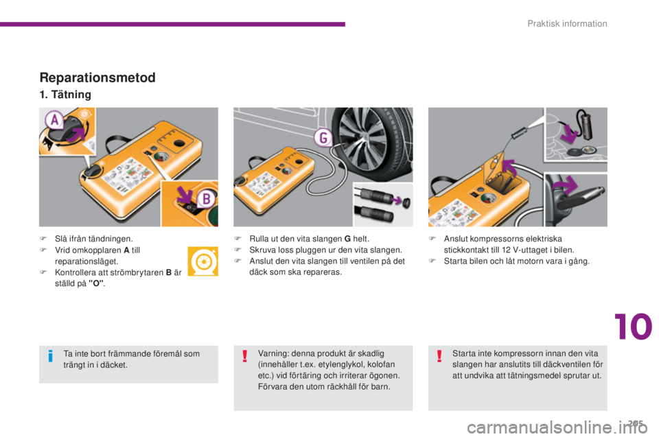 PEUGEOT 3008 2016  Bruksanvisningar (in Swedish) 205
3008_sv_Chap10_infos-pratiques_ed01-2015
Reparationsmetod
F Slå ifrån tändningen.
1. Tätning
F Rulla ut den vita slangen G helt.
F S kruva loss pluggen ur den vita slangen.
F
 
A
 nslut den vi