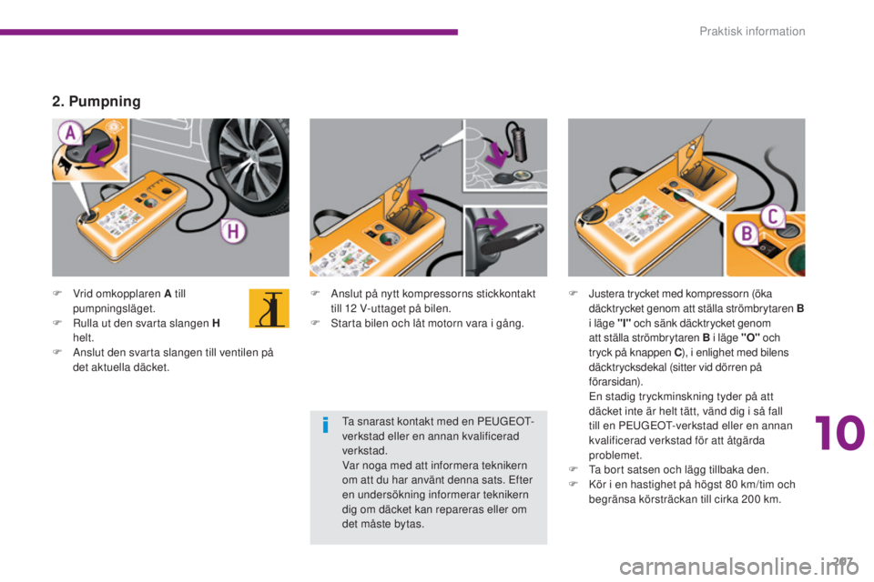 PEUGEOT 3008 2016  Bruksanvisningar (in Swedish) 207
3008_sv_Chap10_infos-pratiques_ed01-2015
F Vrid omkopplaren A till pumpningsläget.
F
 
R
 ulla ut den svarta slangen H 
helt.
F
 
A
 nslut den svarta slangen till ventilen på 
det aktuella däck