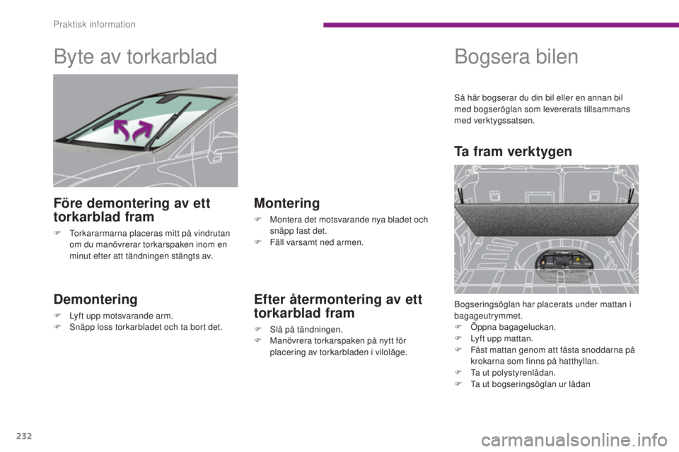 PEUGEOT 3008 2016  Bruksanvisningar (in Swedish) 232
3008_sv_Chap10_infos-pratiques_ed01-2015
Byte av torkarblad
Demontering
F Lyft upp motsvarande arm.
F S näpp loss torkarbladet och ta bort det.
Montering
F Montera det motsvarande nya bladet och 