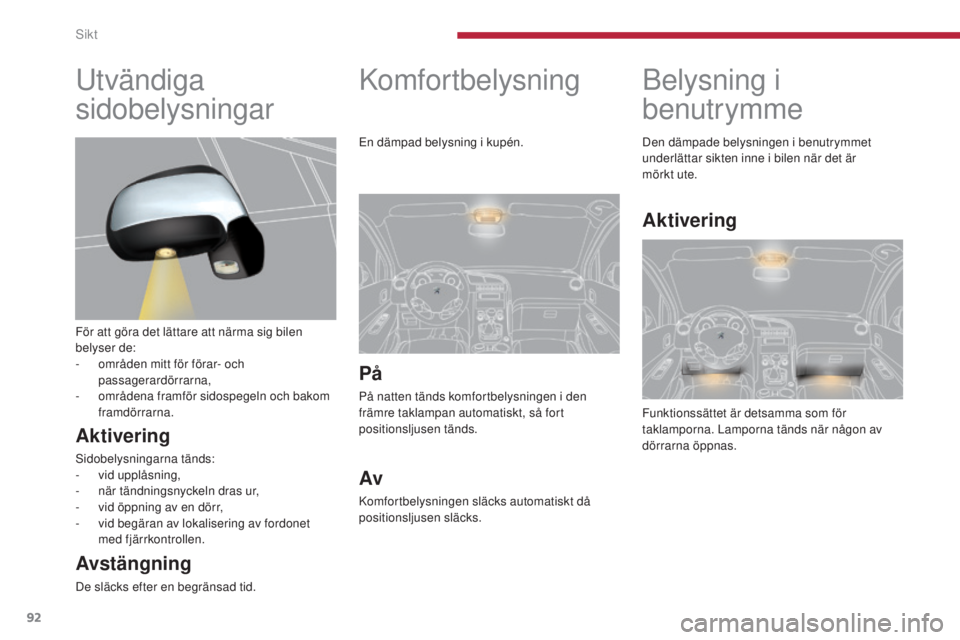 PEUGEOT 3008 2016  Bruksanvisningar (in Swedish) 92
3008_sv_Chap04_visibilite_ed01-2015
Belysning i 
benutrymme
Funktionssättet är detsamma som för 
taklamporna. Lamporna tänds när någon av 
dörrarna öppnas. Den dämpade belysningen i benutr