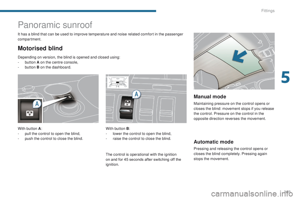 PEUGEOT 3008 2015.5.  Owners Manual 101
Automatic mode
Pressing and releasing the control opens or 
closes the blind completely. Pressing again 
stops the movement.
Panoramic sunroof
Motorised blind
It has a blind that can be used to im