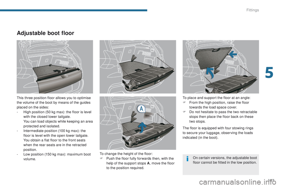 PEUGEOT 3008 2015.5. Owners Manual 107
Adjustable boot floor
This three position floor allows you to optimise
the volume of the boot by means of the guides
placed on the sides:
-
H
igh position (50 kg max): the floor is level
with PEUGEOT 3008 2015.5. Owners Manual 107
Adjustable boot floor
This three position floor allows you to optimise
the volume of the boot by means of the guides
placed on the sides:
-
H
igh position (50 kg max): the floor is level
with