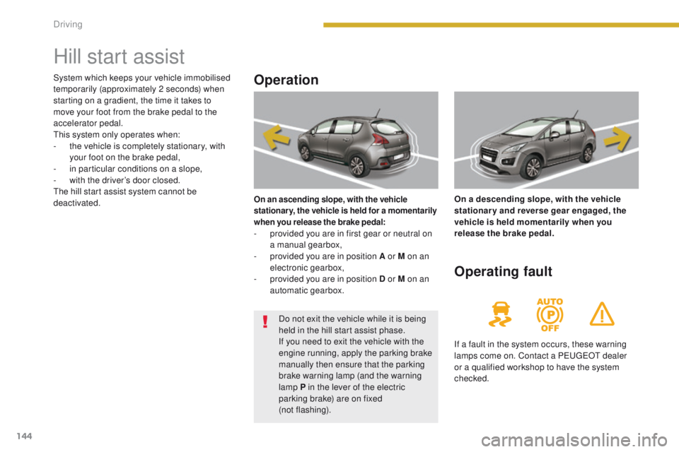 PEUGEOT 3008 2015.5. Owners Manual 144
Hill start assist
Operation
On an ascending slope, with the vehicle
stationary, the vehicle is held for a momentarily
when you release the brake pedal:
- provided you are in first gear or neutra PEUGEOT 3008 2015.5. Owners Manual 144
Hill start assist
Operation
On an ascending slope, with the vehicle
stationary, the vehicle is held for a momentarily
when you release the brake pedal:
- provided you are in first gear or neutra
