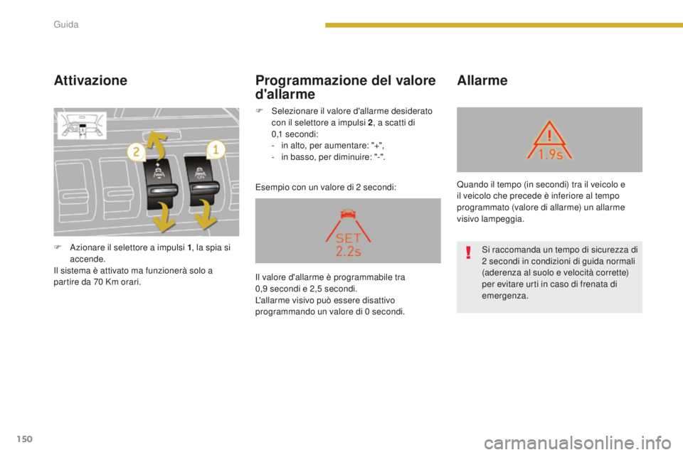 PEUGEOT 3008 2015.5.  Manuale duso (in Italian) 150
3008_it_Chap08_conduite_ed01-2015
Attivazione
Esempio con un valore di 2 secondi:
Allarme
Programmazione del valore 
d'allarme
F Azionare il selettore a impulsi 1 , la spia si 
accende.
Il sis