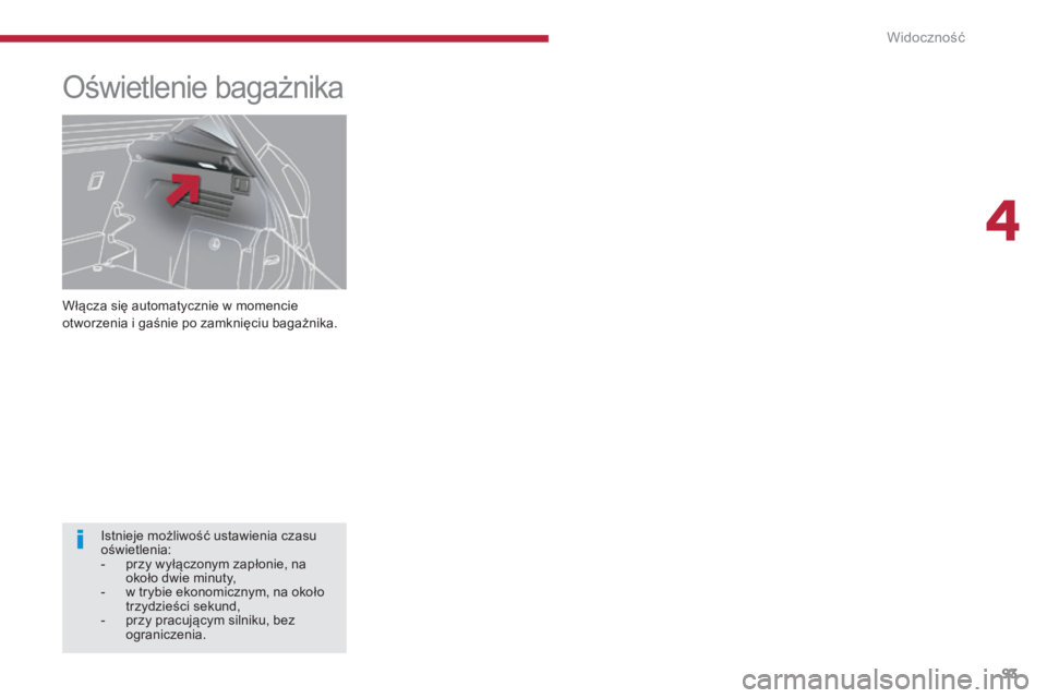 PEUGEOT 3008 2015.5.  Instrukcja obsługi (in Polish) 93
3008_pl_Chap04_visibilite_ed01-2015
Włącza się automatycznie w momencie 
otworzenia i gaśnie po zamknięciu bagażnika.
Oświetlenie bagażnika
Istnieje możliwość ustawienia czasu 
oświetle