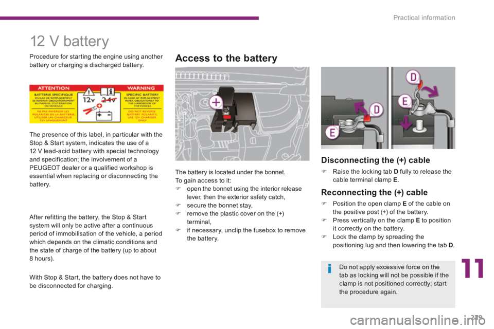 PEUGEOT 3008 2014  Owners Manual 11
Practical information229
     12  V  battery 
Access to the battery 
 The battery is located under the bonnet.  To gain access to it:    open the bonnet using the interior release lever, then th