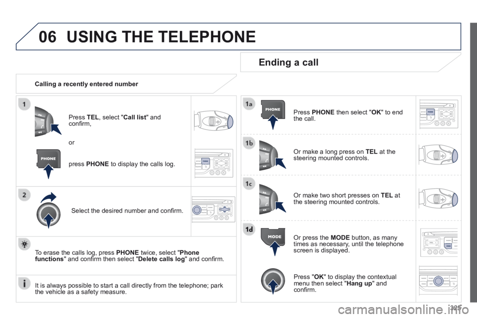 PEUGEOT 3008 2014  Owners Manual 06
325
 USING THE TELEPHONE 
   Calling  a  recently  entered  number  
  Press   TEL , select " Call list "  and conﬁ rm, 
  Select the desired number and conﬁ rm.  
  To erase the calls log, pre