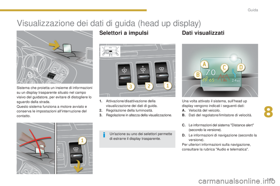 PEUGEOT 3008 2014  Manuale duso (in Italian) 149
Sistema che proietta un insieme di informazioni 
su un display trasparente situato nel campo 
visivo del guidatore, per evitare di distogliere lo 
sguardo dalla strada.
Questo sistema funziona a m