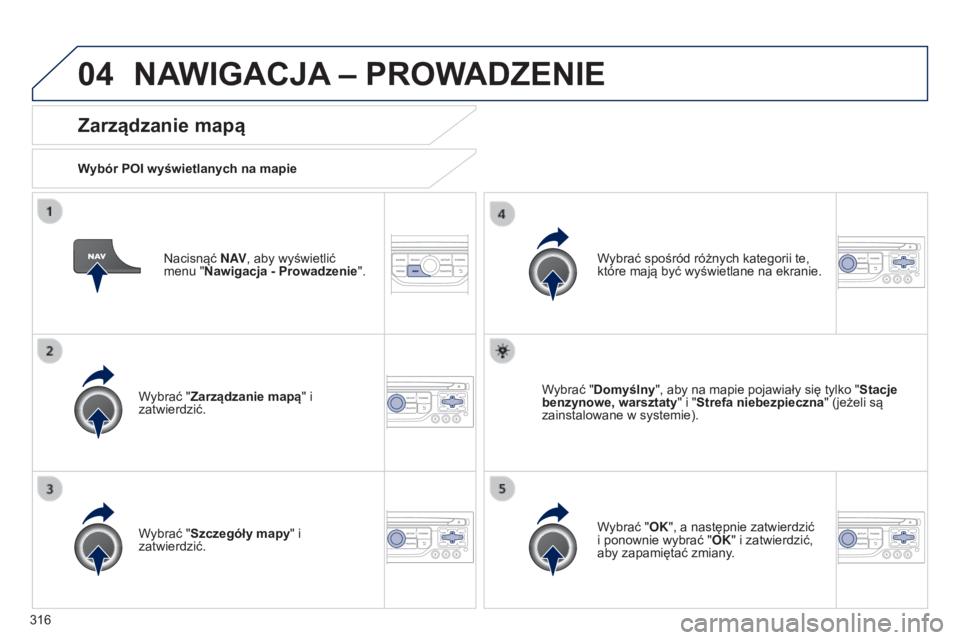 PEUGEOT 3008 2014  Instrukcja obsługi (in Polish) 04
316
3008_pl_Chap12c_RT6-2-8_ed01-2014
Nacisnąć N AV, aby wyświetlić 
menu "Nawigacja - Prowadzenie".
Zarządzanie mapą
Wybór POI wyświetlanych na mapie
Wybrać "Zarządzanie map