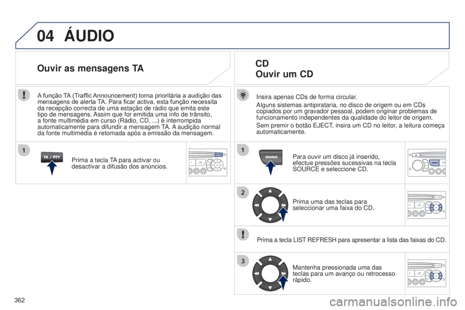 PEUGEOT 3008 2014  Manual de utilização (in Portuguese) 04
362
3008_pt_Chap12d_RD45_ed01_2013
ÁUDIO
Insira apenas CDs de forma circular.
Alguns sistemas antipirataria, no disco de origem ou em CDs 
copiados por um gravador pessoal, podem originar problema