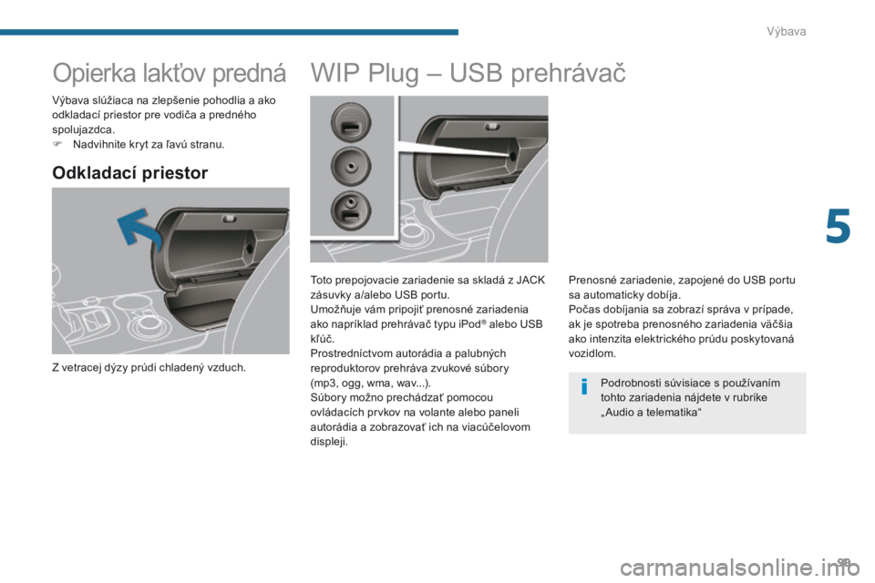 PEUGEOT 3008 2014  Návod na použitie (in Slovakian) 99
Opierka lakťov predná
Odkladací priestor
Z vetracej dýzy prúdi chladený vzduch.
WIP Plug – USB prehrávač
Toto prepojovacie zariadenie sa skladá z JACK 
zásuvky a/alebo USB portu.
Umož