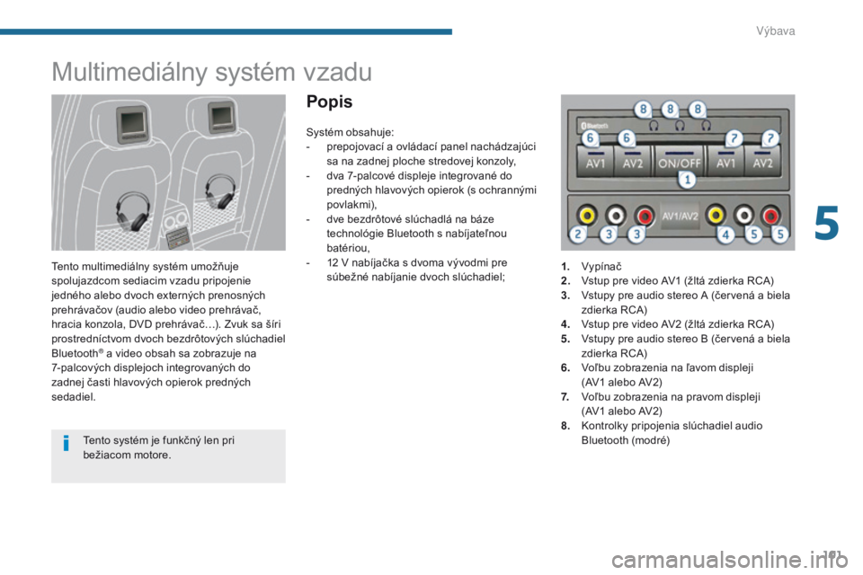 PEUGEOT 3008 2014 Návod na použitie (in Slovakian) 101
Multimediálny systém vzadu
Tento multimediálny systém umožňuje
spolujazdcom sediacim vzadu pripojenie
jedného alebo dvoch externých prenosných
prehrávačov (audio alebo video prehráv PEUGEOT 3008 2014 Návod na použitie (in Slovakian) 101
Multimediálny systém vzadu
Tento multimediálny systém umožňuje
spolujazdcom sediacim vzadu pripojenie
jedného alebo dvoch externých prenosných
prehrávačov (audio alebo video prehráv