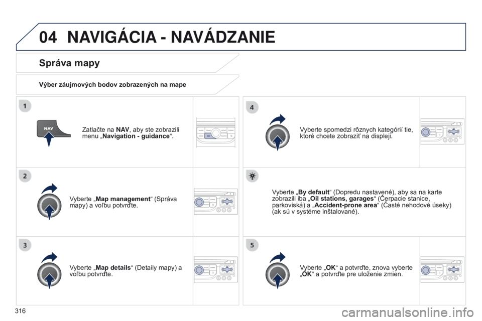 PEUGEOT 3008 2014  Návod na použitie (in Slovakian) 04
316
3008_sk_Chap12c_RT6-2-8_ed01-2014
Zatlačte na N AV, aby ste zobrazili 
menu „Navigation - guidance “.
Správa mapy
Výber záujmových bodov zobrazených na mape
Vyberte „Map management