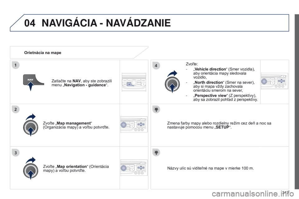 PEUGEOT 3008 2014  Návod na použitie (in Slovakian) 04
317
3008_sk_Chap12c_RT6-2-8_ed01-2014
Zvoľte „Map management“ 
(Organizácia mapy) a voľbu potvrďte. Zvoľte:
-
 
„
 Vehicle direction“
 (Smer vozidla), 
aby orientácia mapy sledovala 
