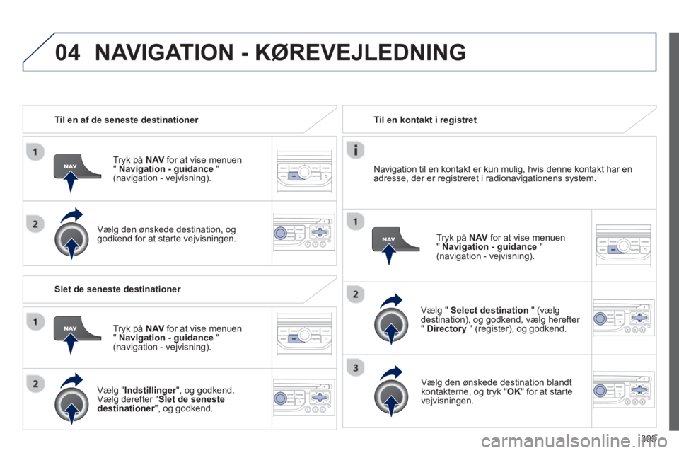 PEUGEOT 3008 2013.5.  Brugsanvisning (in Danish) 04
305    
 
Til en af de seneste destinationer  
   
Tryk på  NAV 
 for at vise menuen 
"  Navigation - guidance 
 " 
(navigation - vejvisning).  
   
Vælg den ønskede destination, og 
godkend for