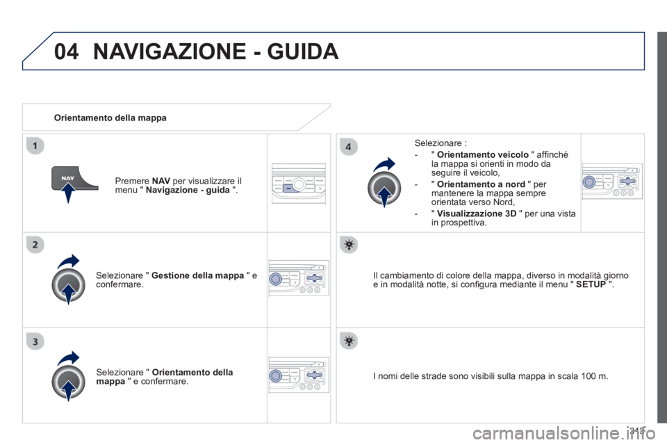 PEUGEOT 3008 2013.5.  Manuale duso (in Italian) 04
313    
Selezionare "  Gestione della mappa 
 " e 
confermare.     
Selezionare : 
   
 
-  "  Orientamento veicolo 
 " afﬁ nché 
la mappa si orienti in modo da 
seguire il veicolo, 
   
-  "  O