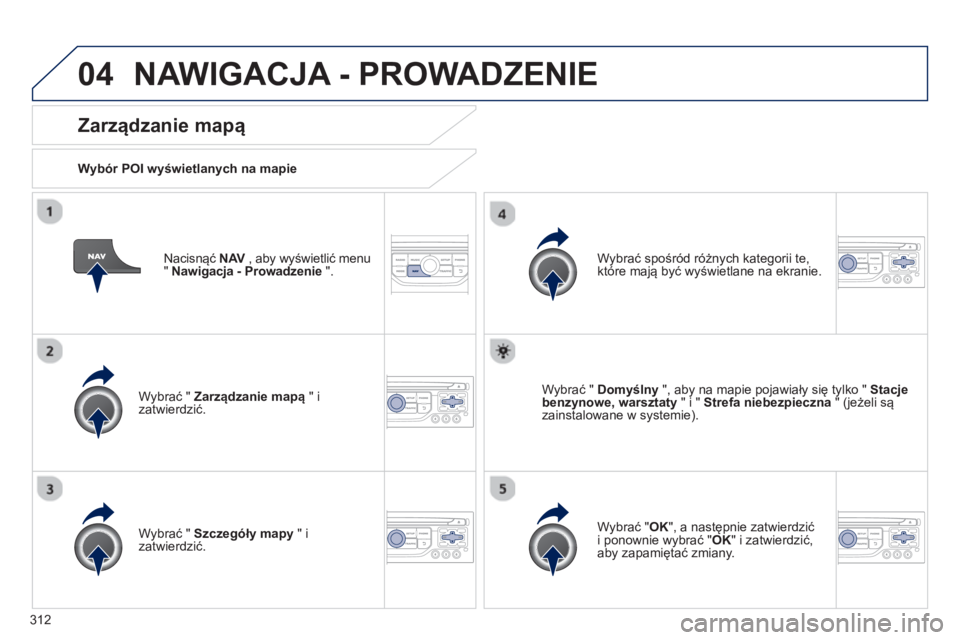 PEUGEOT 3008 2013.5.  Instrukcja obsługi (in Polish) 04
312   
Nacisnąć  NAV 
 , aby wyświetlić menu 
"  Nawigacja - Prowadzenie 
 ".  
 
 
Zarządzanie mapą 
 
 
Wybór POI wyświetlanych na mapie  
   
Wybrać "  Zarządzanie mapą 
 " i 
zatwier