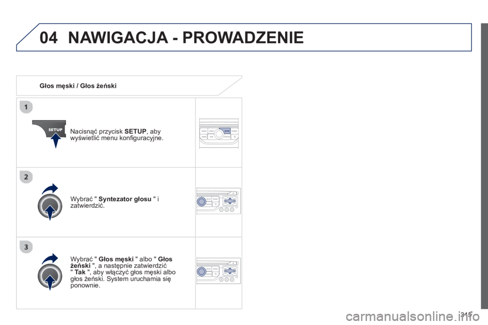 PEUGEOT 3008 2013.5.  Instrukcja obsługi (in Polish) 04
315    
 
Głos męski / Głos żeński  
   
Nacisnąć przycisk  SETUP 
, aby 
wyświetlić menu konﬁ guracyjne.  
   
Wybrać "  Głos męski 
 " albo "  Głos 
żeński 
 ", a następnie zatw