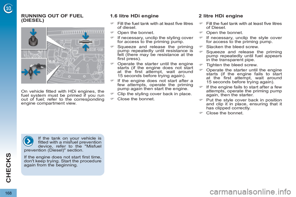 PEUGEOT 3008 2013  Owners Manual 168
CHECKS
RUNNING OUT OF FUEL(DIESEL)      
1.6 litre HDi engine  
 
 
�) 
  Fill the fuel tank with at least ﬁ ve litres 
of diesel. 
   
�) 
  Open the bonnet. 
   
�) 
  If necessary, unclip the