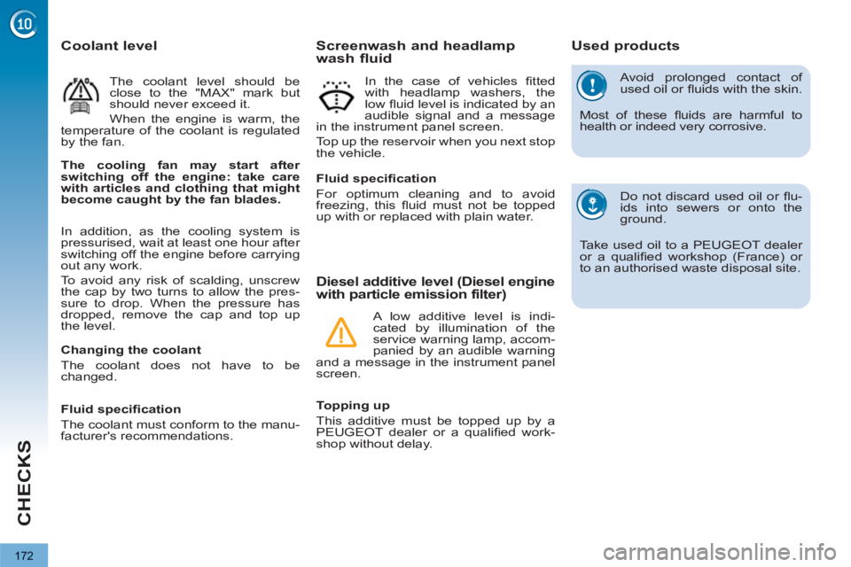 PEUGEOT 3008 2013  Owners Manual 172
CHECKS
  Avoid prolonged contact of 
used oil or ﬂ uids with the skin. 
  Most of these ﬂ uids are harmful to 
health or indeed very corrosive. 
  Do not discard used oil or ﬂ u-
ids into se