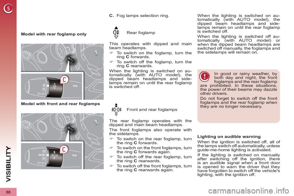 PEUGEOT 3008 2013  Owners Manual 88
VIS
   
 
Model with rear foglamp only     
Rear foglamp  
   
This operates with dipped and main 
beam headlamps. 
   
 
�) 
  To switch on the foglamp, turn the 
ring  C 
 forwards.  
   
 
�) 
 