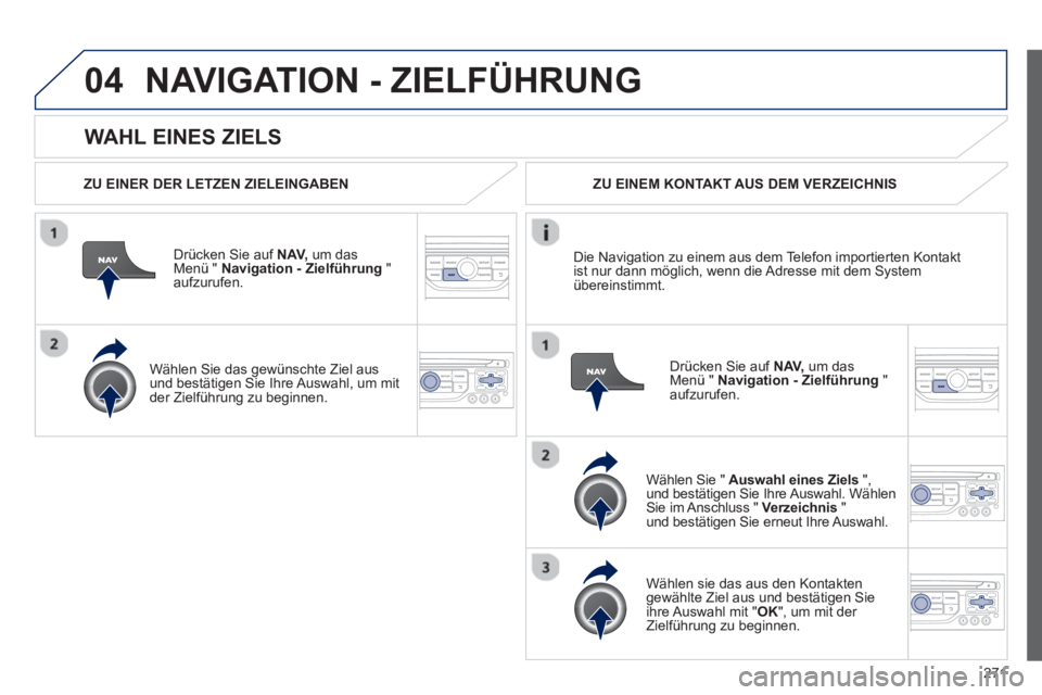 PEUGEOT 3008 2013  Betriebsanleitungen (in German) 271
04
   
WAHL EINES ZIELS
NAVIGATION - ZIELFÜHRUNG 
 
 
ZU EINER DER LETZEN ZIELEINGABEN
Dr
ücken Sie auf  NAV,um das Menü "  Navigation - Zielführung 
 " aufzurufen.
   
Wählen 
Sie das gewün