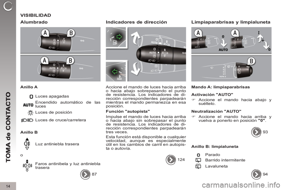 PEUGEOT 3008 2013  Manual del propietario (in Spanish) 14
 VISIBILIDAD
   
Alumbrado 
 
 
Anillo A 
  Luces apagadas 
   
Anillo B   Luces de posición 
  Luces de cruce/carretera  
  Luz antiniebla trasera 
  o 
  Faros antinibela y luz antiniebla 
trase