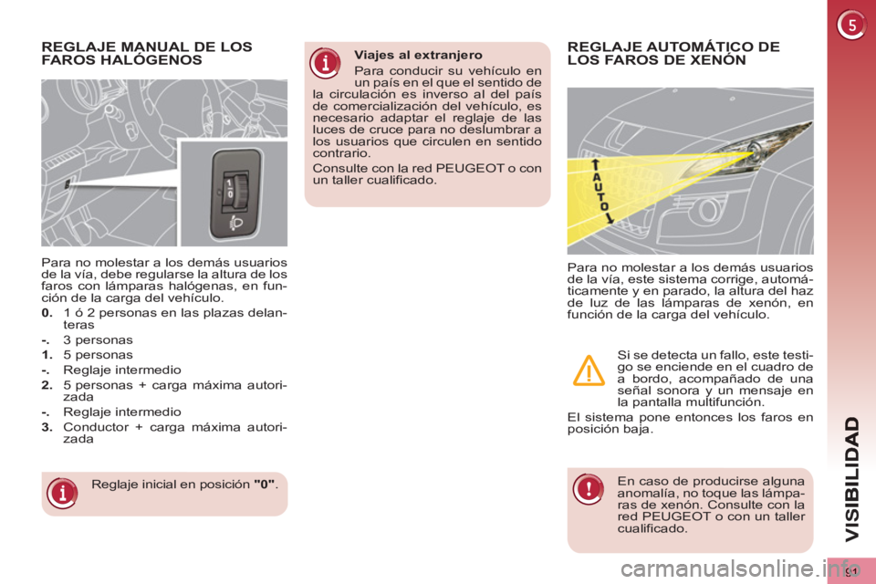 PEUGEOT 3008 2013  Manual del propietario (in Spanish) 91
VIS
REGLAJE MANUAL DE LOS
FAROS HALÓGENOS
  Reglaje inicial en posición  "0" 
.      
Para no molestar a los demás usuarios 
de la vía, debe regularse la altura de los 
faros con lámparas hal