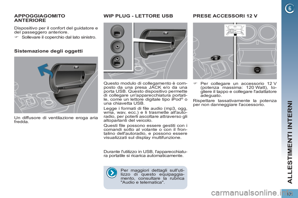 PEUGEOT 3008 2013  Manuale duso (in Italian) 101
ALLESTIMENTI INTERNI
PRESE ACCESSORI 12 V 
   
 
�) 
 Per collegare un accessorio 12 V 
(potenza massima: 120 Watt), to-
gliere il tappo e collegare ladattatore 
adeguato.  
  Rispettare tassativ