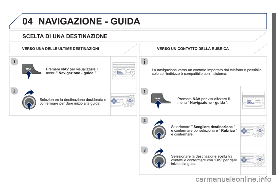 PEUGEOT 3008 2013  Manuale duso (in Italian) 271
04
   
SCELTA DI UNA DESTINAZIONE
NAVIGAZIONE - GUIDA 
 
 VERSO UNA DELLE ULTIME DESTINAZIONI
Premere  NAVper visualizzare il 
menu "  Navigazione - guida   ".  
   
Selezionare la destinazione de