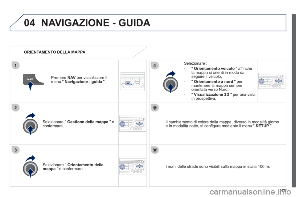 PEUGEOT 3008 2013  Manuale duso (in Italian) 279
04NAVIGAZIONE - GUIDA 
Selezionare "  Gestione della mappa" econfermare.   
Selezionare : 
-
"Orientamento veicolo" affinché la mappa si orienti in modo da
seguire il veicolo,
   
-  " Orientamen