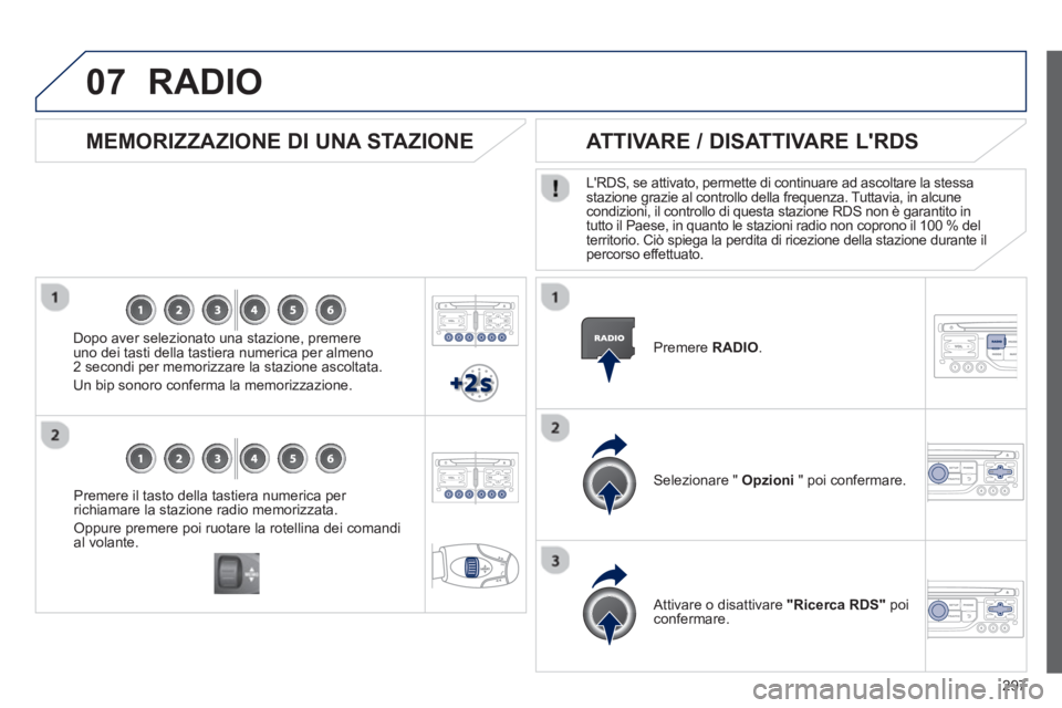 PEUGEOT 3008 2013  Manuale duso (in Italian) 297
07
Premere il tasto della tastiera numerica per 
richiamare la stazione radio memorizzata. 
Oppure premere poi ruotare la rotellina dei comandial volante.  
 
 
 
MEMORIZZAZIONE DI UNA STAZIONE
 
