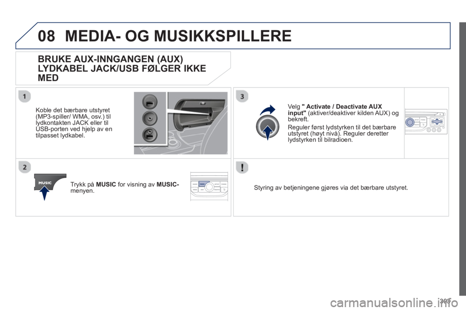 PEUGEOT 3008 2013  Instruksjoner for bruk (in Norwegian) 303
08MEDIA- OG MUSIKKSPILLERE 
BRUKE AUX-INNGANGEN (AUX)
LYDKABEL JACK/USB FØLGER IKKE 
MED 
   
Koble det bærbare utstyret (MP3-spiller/ WMA, osv.) til 
lydkontakten JACK eller til USB-porten ved 